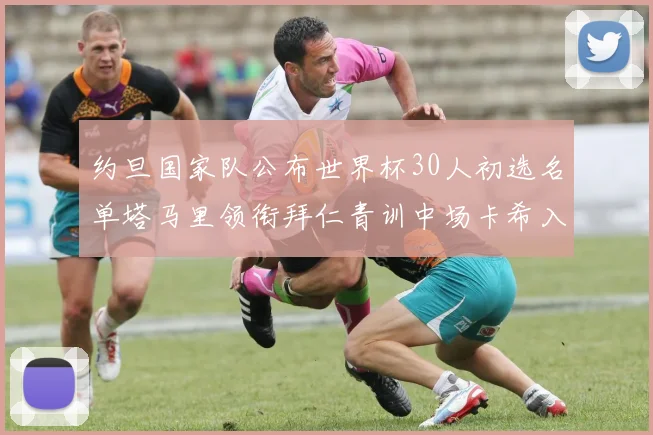 约旦国家队公布世界杯30人初选名单塔马里领衔拜仁青训中场卡希入选