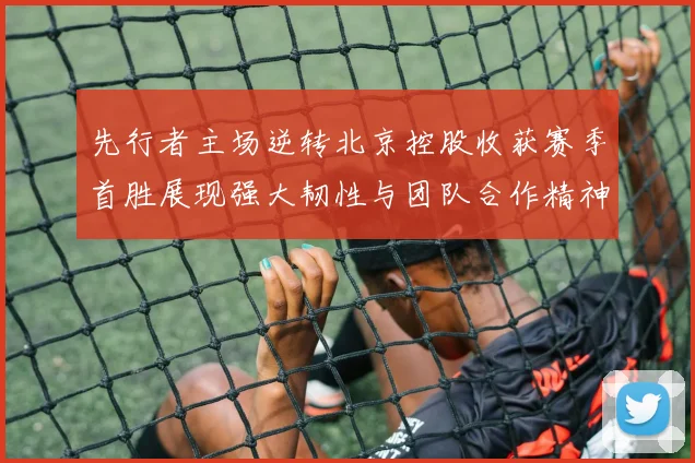 先行者主场逆转北京控股收获赛季首胜展现强大韧性与团队合作精神