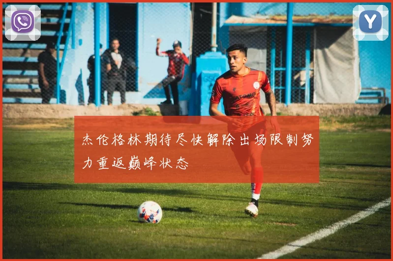 杰伦格林期待尽快解除出场限制努力重返巅峰状态