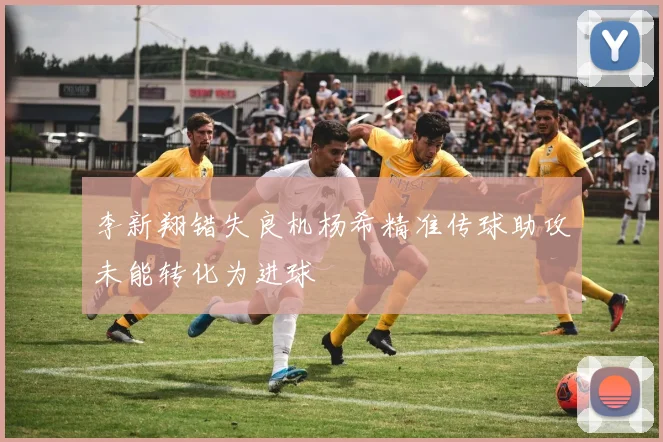 李新翔错失良机杨希精准传球助攻未能转化为进球