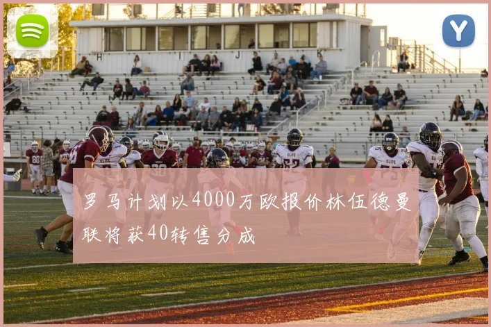 罗马计划以4000万欧报价林伍德曼联将获40转售分成